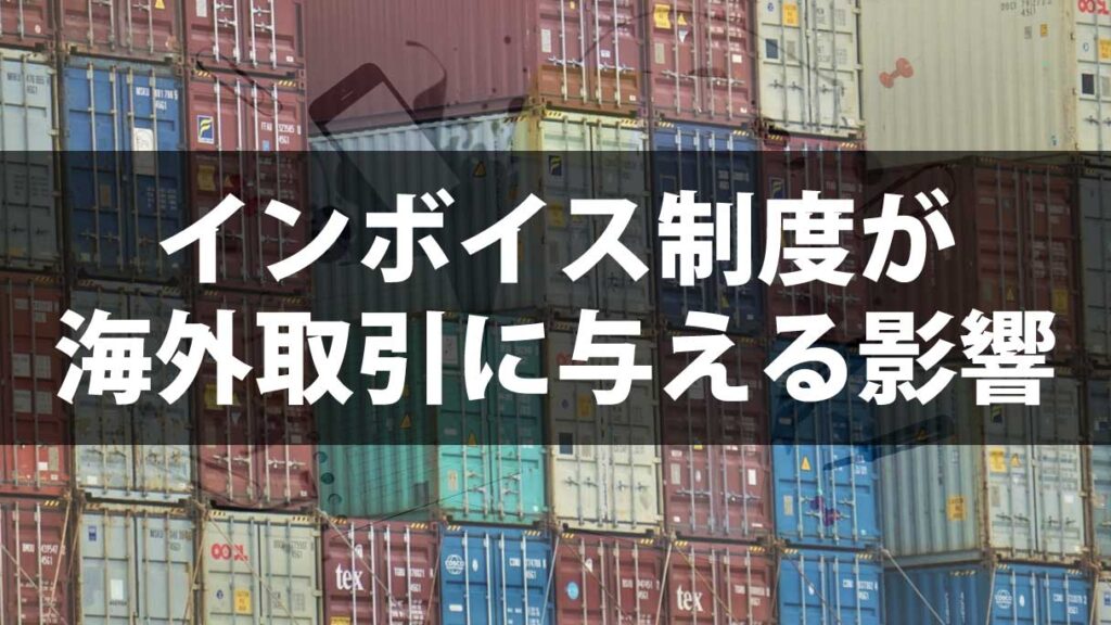 インボイス制度が海外取引に与える影響とは｜輸出入企業が注意すべき実務ポイント