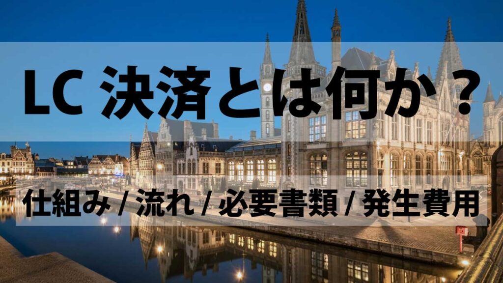 LC決済とは何か？信用状決済の仕組み・流れ・必要書類・発生費用をわかりやすく解説
