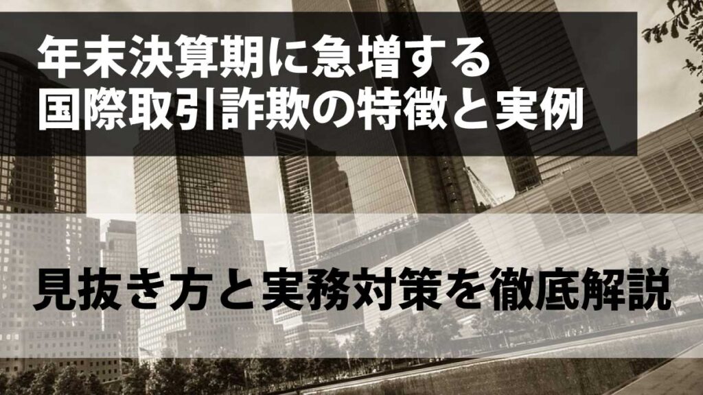 年末決算期に急増する国際取引詐欺の特徴と実例｜見抜き方と実務対策を徹底解説