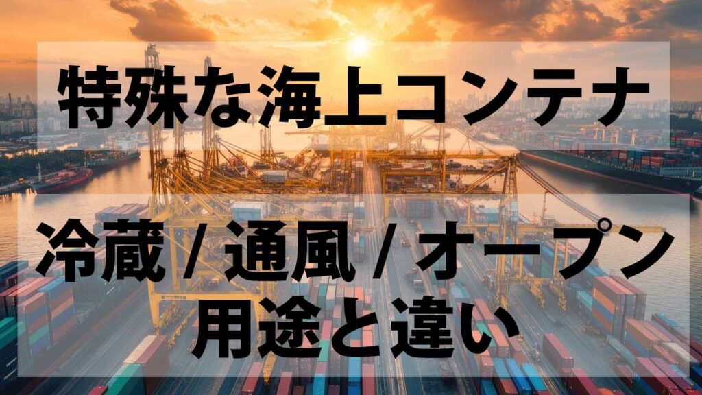 特殊な海上コンテナの種類と用途を解説｜冷蔵・通風・オープン型の違いとは