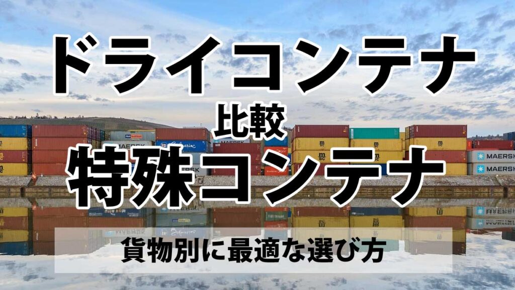 ドライコンテナと特殊コンテナの違いを比較｜貨物別に最適な選び方を整理する
