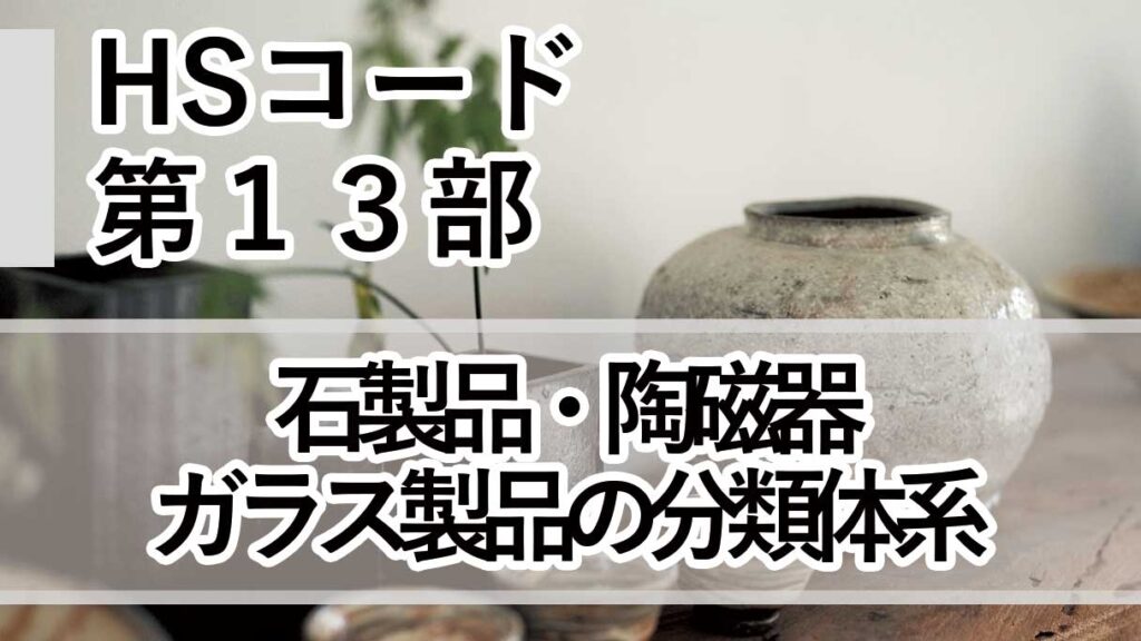 HSコード第13部とは｜石製品・陶磁器・ガラス（第68類〜第70類）の分類と実務判断