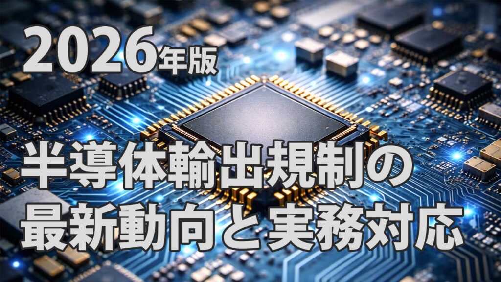 半導体輸出規制の最新動向と実務対応。2026年の主要国向け規制の変更点